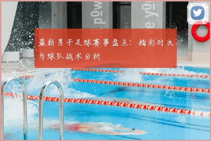 最新男子足球赛事盘点:精彩对决与球队战术分析