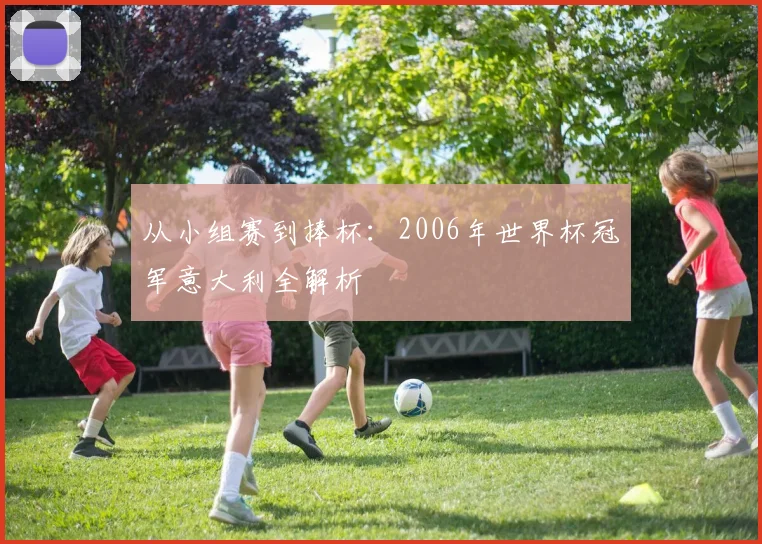 从小组赛到捧杯：2006年世界杯冠军意大利全解析