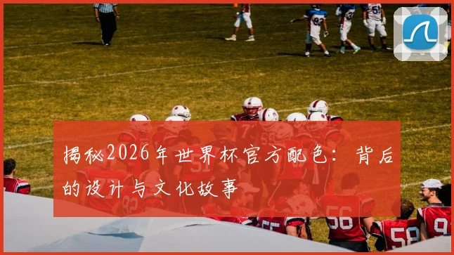 揭秘2026年世界杯官方配色：背后的设计与文化故事