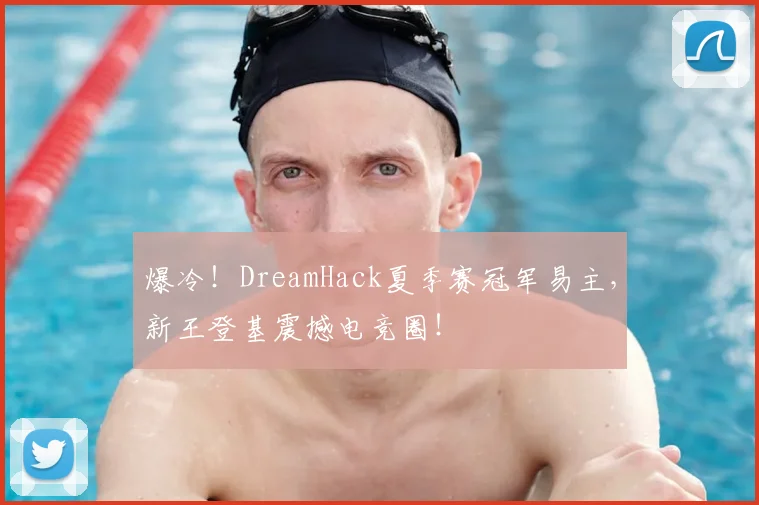 爆冷！DreamHack夏季赛冠军易主，新王登基震撼电竞圈！