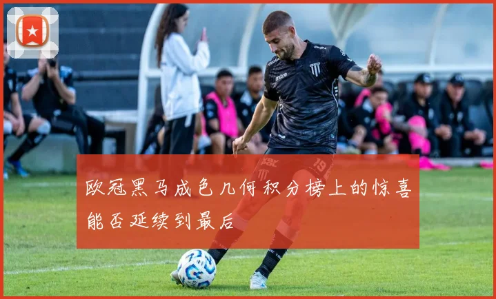 欧冠黑马成色几何积分榜上的惊喜能否延续到最后