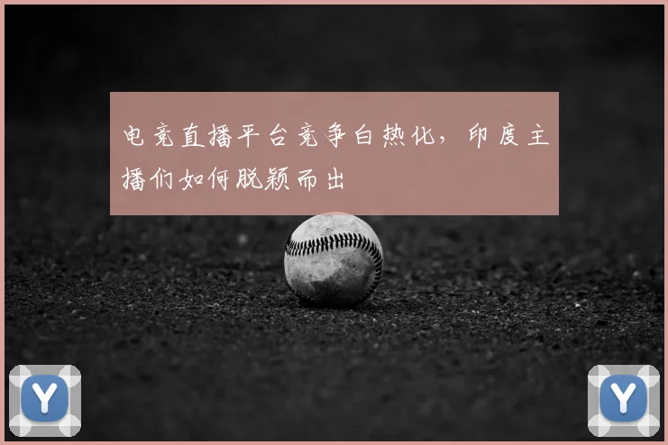 电竞直播平台竞争白热化，印度主播们如何脱颖而出