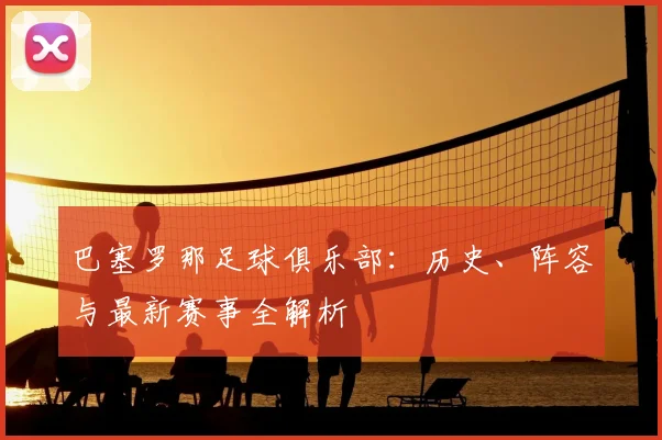 巴塞罗那足球俱乐部：历史、阵容与最新赛事全解析
