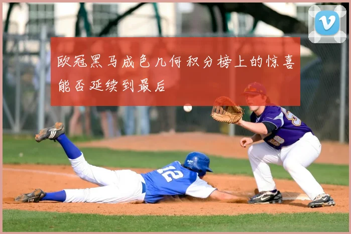 欧冠黑马成色几何积分榜上的惊喜能否延续到最后