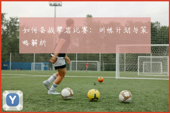 如何备战攀岩比赛：训练计划与策略解析