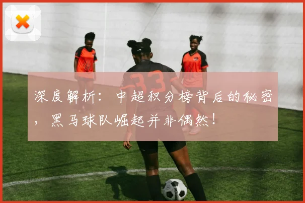 深度解析：中超积分榜背后的秘密，黑马球队崛起并非偶然！
