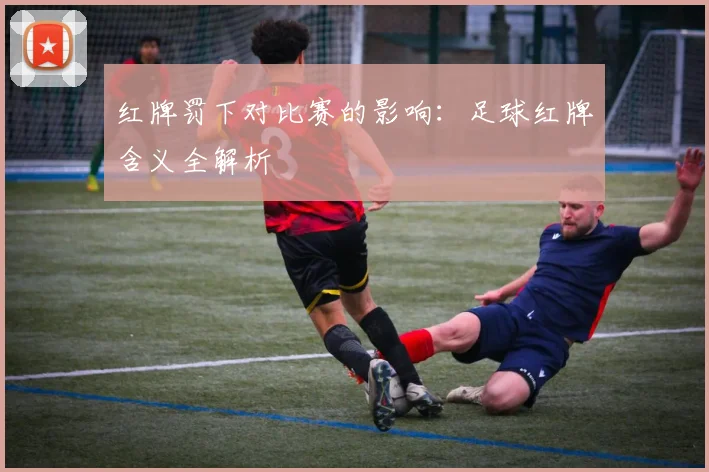 红牌罚下对比赛的影响：足球红牌含义全解析