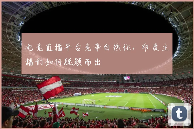 电竞直播平台竞争白热化，印度主播们如何脱颖而出