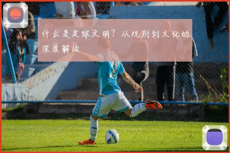 什么是足球文明？从规则到文化的深度解读