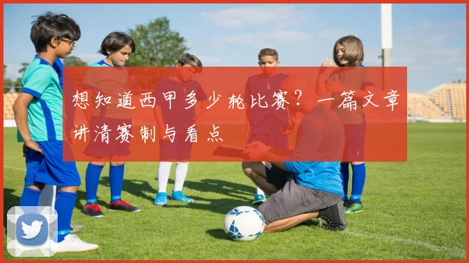 想知道西甲多少轮比赛？一篇文章讲清赛制与看点