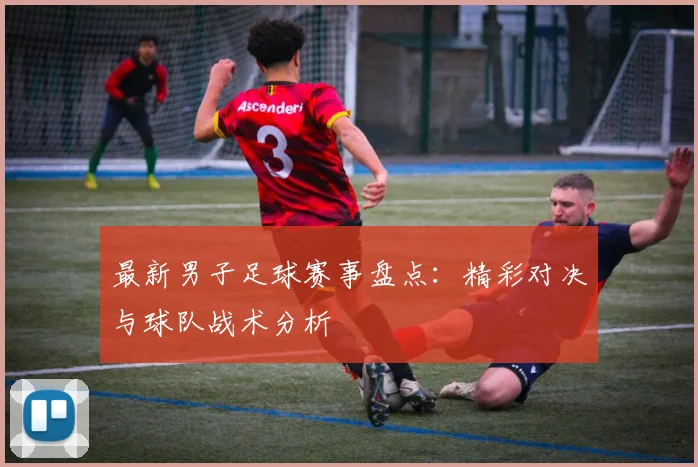 最新男子足球赛事盘点：精彩对决与球队战术分析
