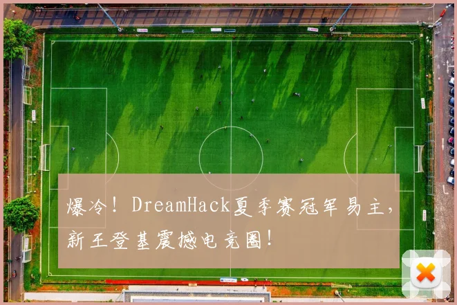 爆冷！DreamHack夏季赛冠军易主，新王登基震撼电竞圈！