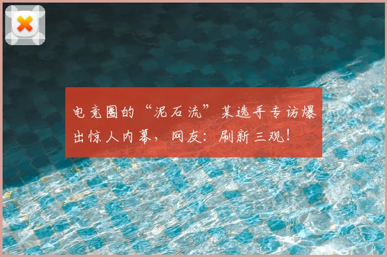 电竞圈的“泥石流”某选手专访爆出惊人内幕，网友：刷新三观！