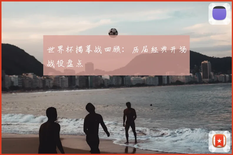 世界杯揭幕战回顾：历届经典开场战役盘点