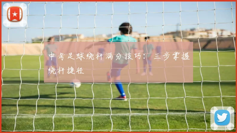 中考足球绕杆满分技巧：三步掌握绕杆捷径