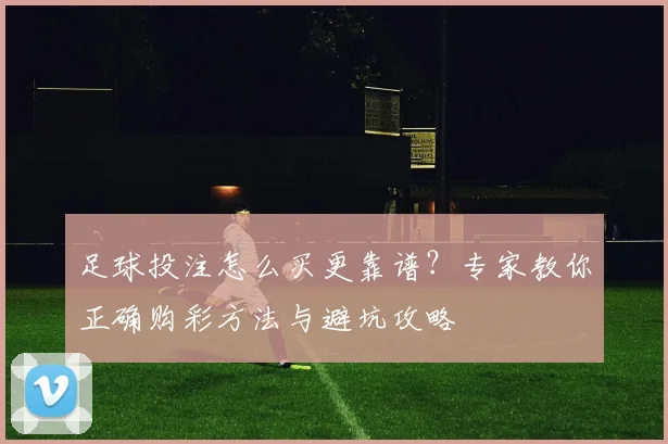 足球投注怎么买更靠谱？专家教你正确购彩方法与避坑攻略