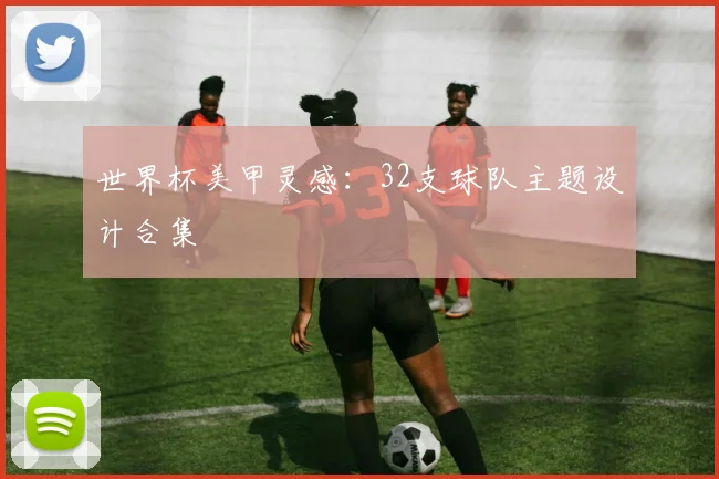 世界杯美甲灵感：32支球队主题设计合集