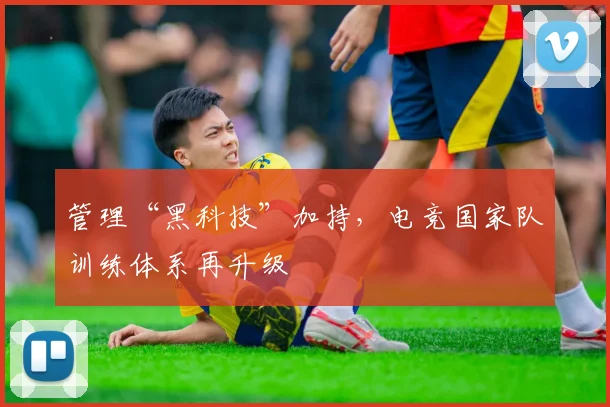 管理“黑科技”加持，电竞国家队训练体系再升级