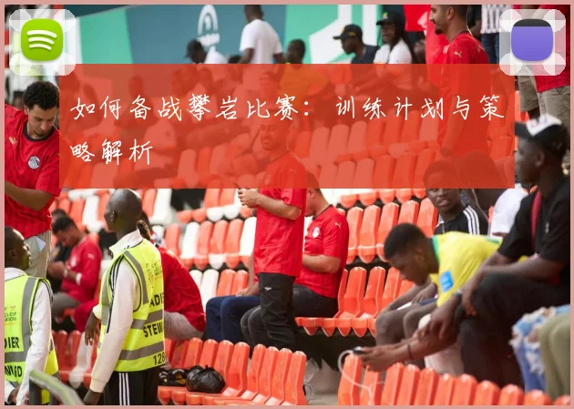 如何备战攀岩比赛：训练计划与策略解析