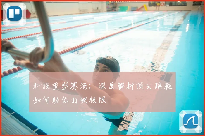科技重塑赛场：深度解析顶尖跑鞋如何助你打破极限