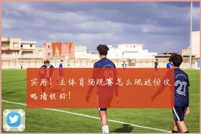 实用！去体育场观赛怎么玩这份攻略请收好！