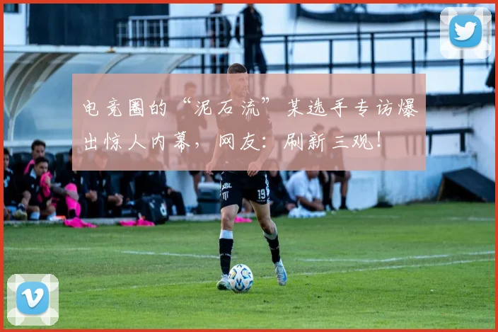 电竞圈的“泥石流”某选手专访爆出惊人内幕，网友：刷新三观！