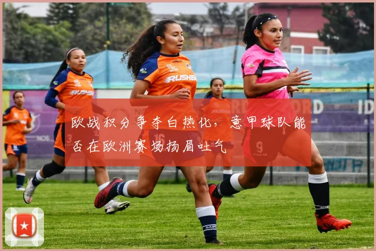 欧战积分争夺白热化，意甲球队能否在欧洲赛场扬眉吐气