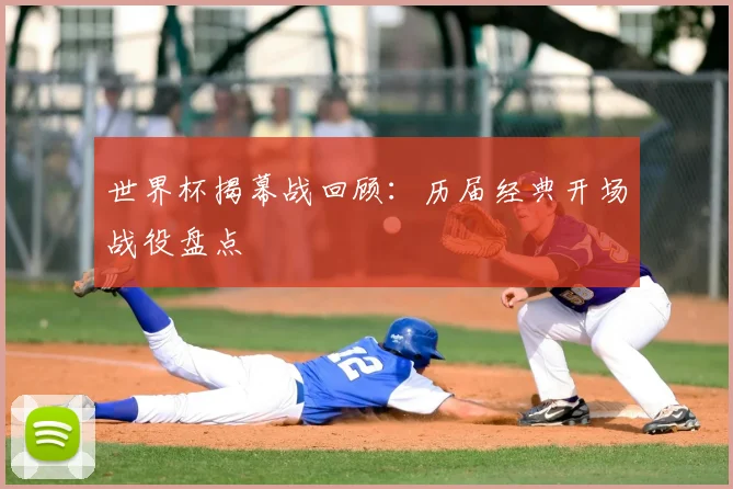 世界杯揭幕战回顾：历届经典开场战役盘点