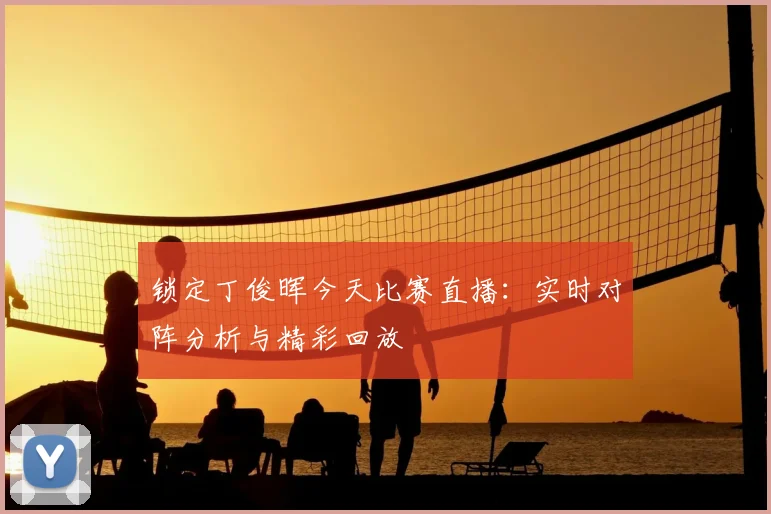 锁定丁俊晖今天比赛直播:实时对阵分析与精彩回放