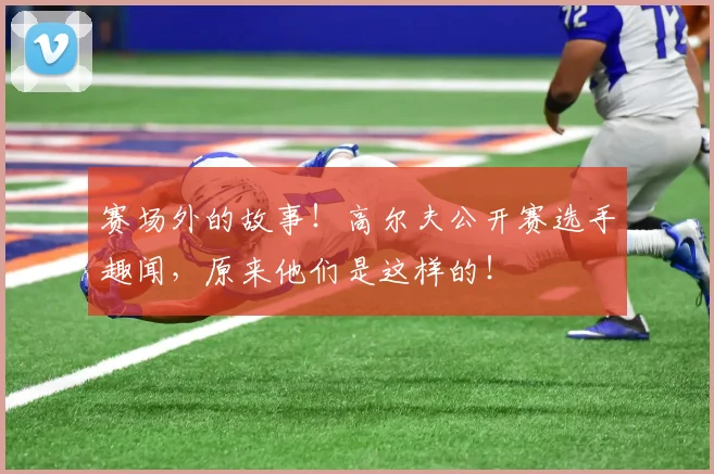 赛场外的故事！高尔夫公开赛选手趣闻，原来他们是这样的！