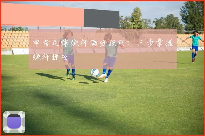 中考足球绕杆满分技巧：三步掌握绕杆捷径