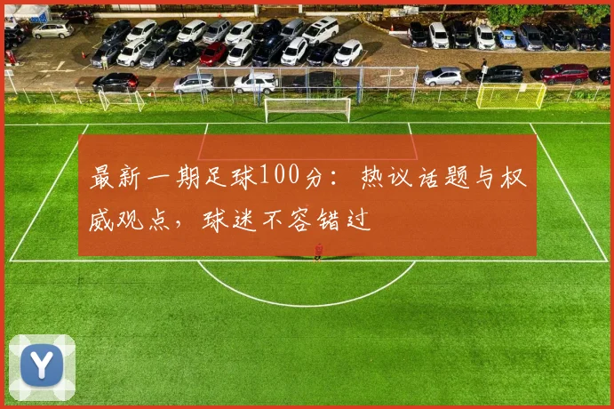 最新一期足球100分：热议话题与权威观点，球迷不容错过