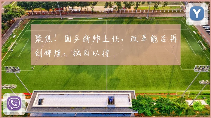 聚焦！国乒新帅上任，改革能否再创辉煌，拭目以待