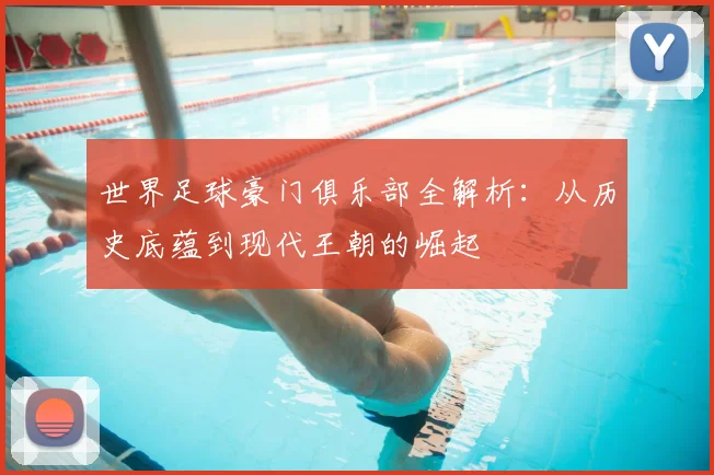 世界足球豪门俱乐部全解析：从历史底蕴到现代王朝的崛起