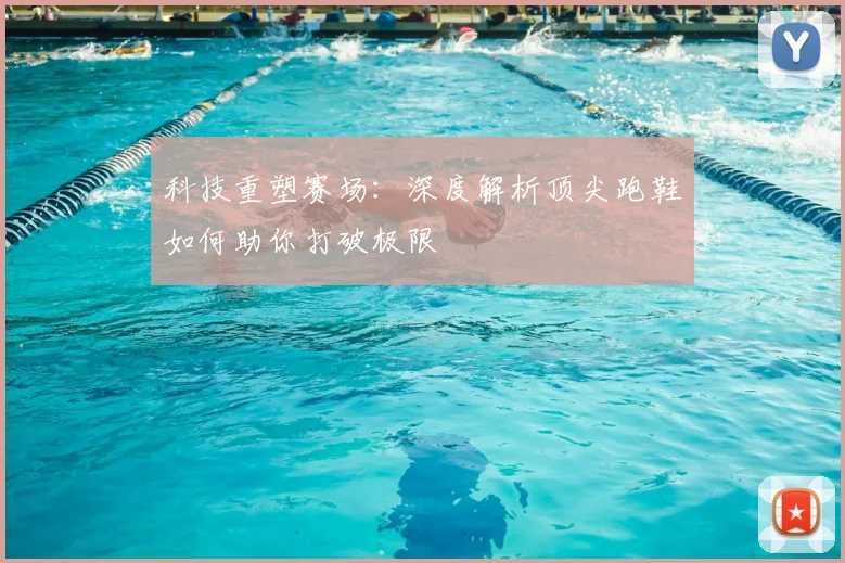 科技重塑赛场：深度解析顶尖跑鞋如何助你打破极限