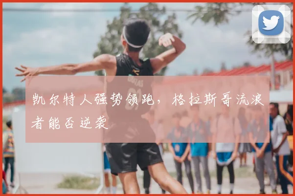 凯尔特人强势领跑，格拉斯哥流浪者能否逆袭